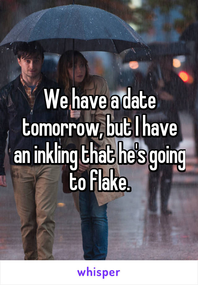 We have a date tomorrow, but I have an inkling that he's going to flake.