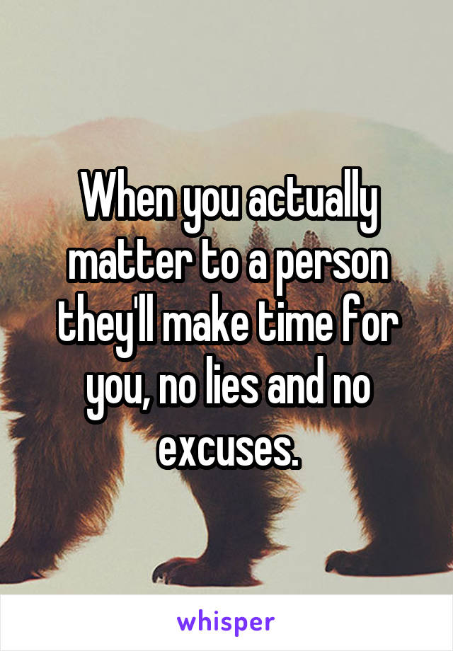 When you actually matter to a person they'll make time for you, no lies and no excuses.