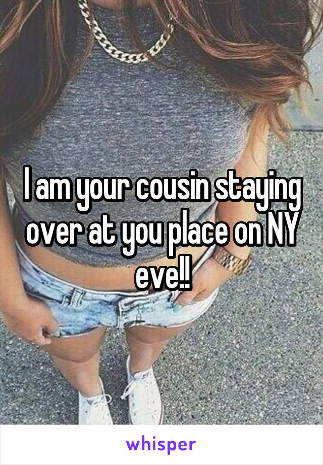 I am your cousin staying over at you place on NY eve!!