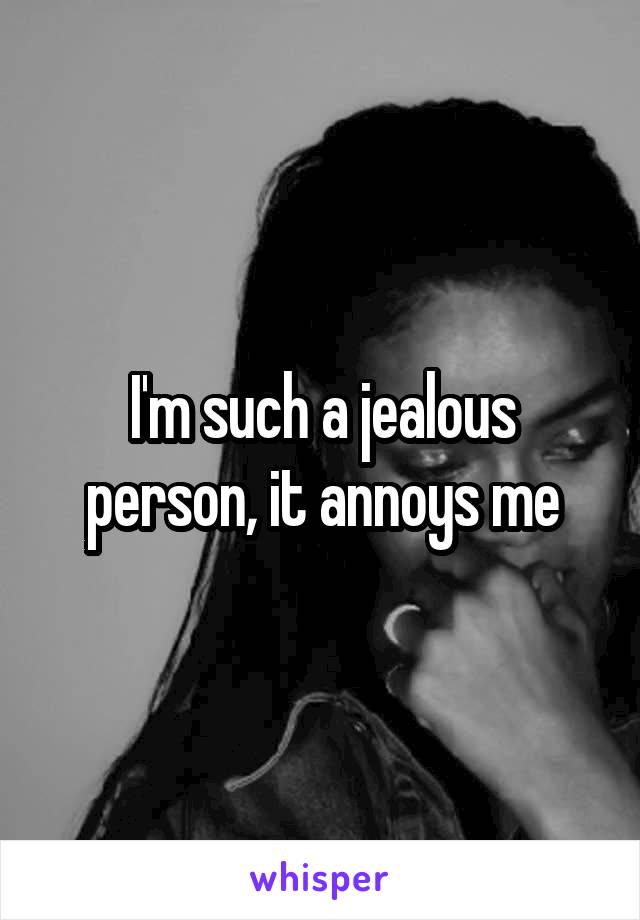 I'm such a jealous person, it annoys me