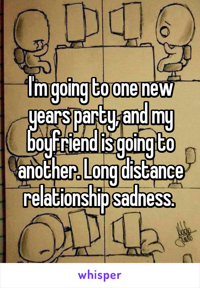 I'm going to one new years party, and my boyfriend is going to another. Long distance relationship sadness. 