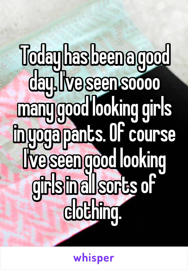 Today has been a good day. I've seen soooo many good looking girls in yoga pants. Of course I've seen good looking girls in all sorts of clothing. 