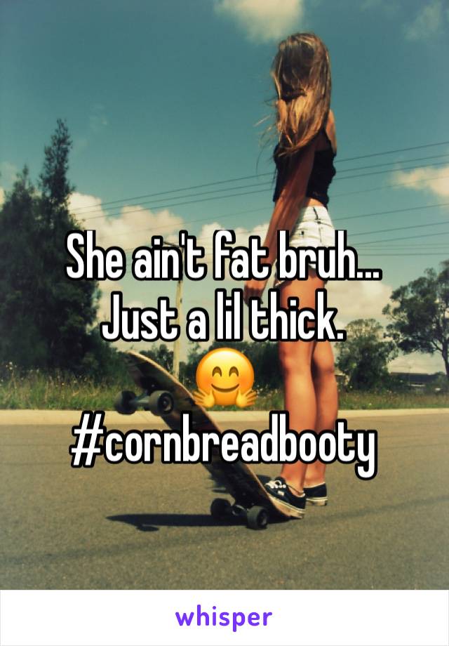 She ain't fat bruh...
Just a lil thick.
🤗
#cornbreadbooty