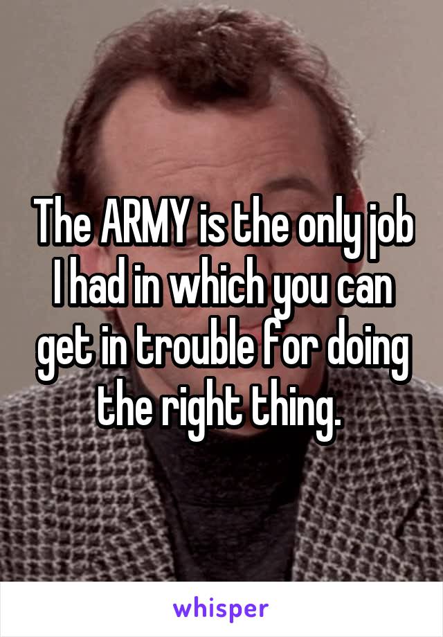 The ARMY is the only job I had in which you can get in trouble for doing the right thing. 