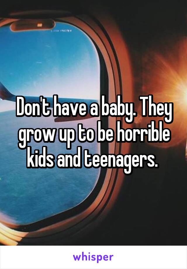 Don't have a baby. They grow up to be horrible kids and teenagers. 