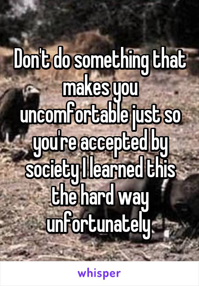 Don't do something that makes you uncomfortable just so you're accepted by society I learned this the hard way unfortunately 