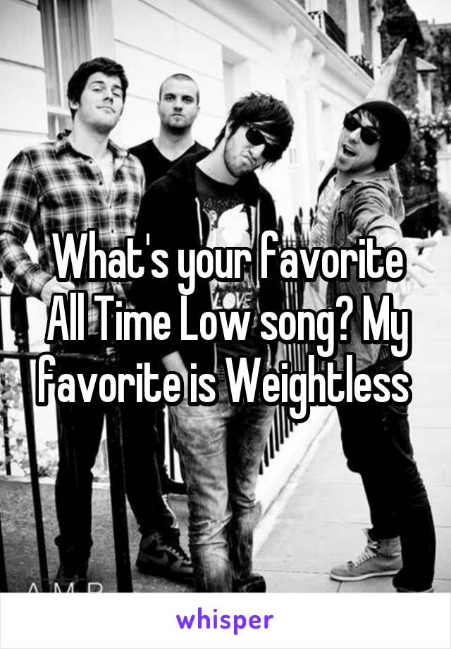 What's your favorite All Time Low song? My favorite is Weightless 