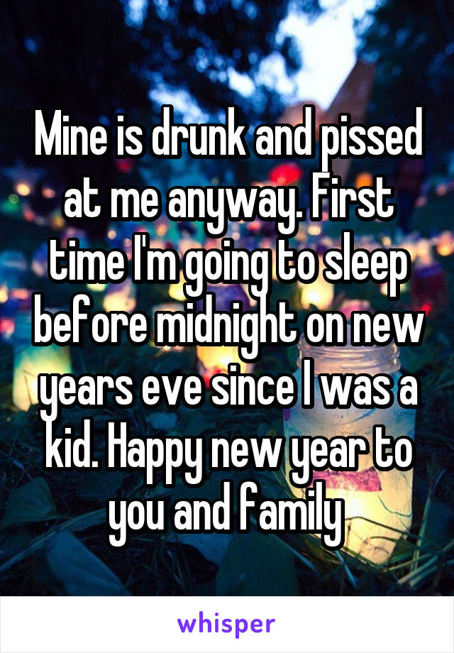 Mine is drunk and pissed at me anyway. First time I'm going to sleep before midnight on new years eve since I was a kid. Happy new year to you and family 