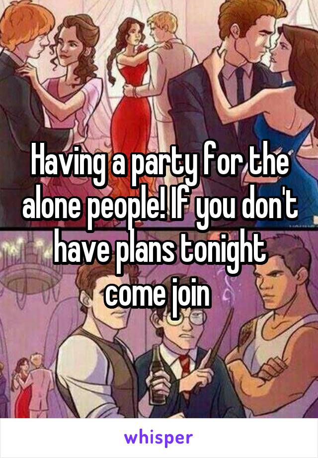 Having a party for the alone people! If you don't have plans tonight come join 