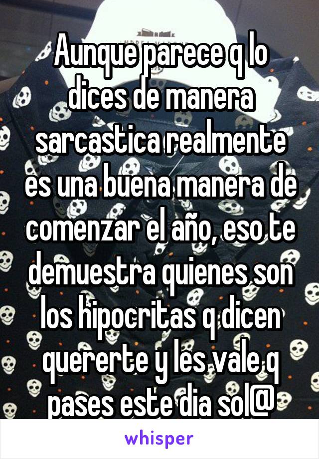 Aunque parece q lo dices de manera sarcastica realmente es una buena manera de comenzar el año, eso te demuestra quienes son los hipocritas q dicen quererte y les vale q pases este dia sol@