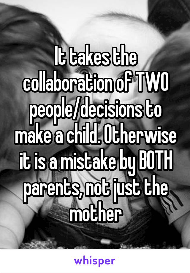 It takes the collaboration of TWO people/decisions to make a child. Otherwise it is a mistake by BOTH parents, not just the mother