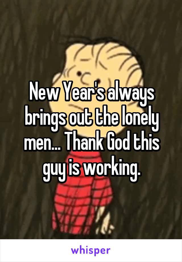 New Year's always brings out the lonely men... Thank God this guy is working.