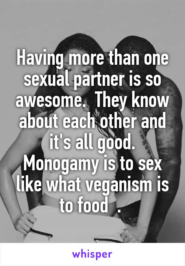 Having more than one sexual partner is so awesome.  They know about each other and it's all good. Monogamy is to sex like what veganism is to food  . 