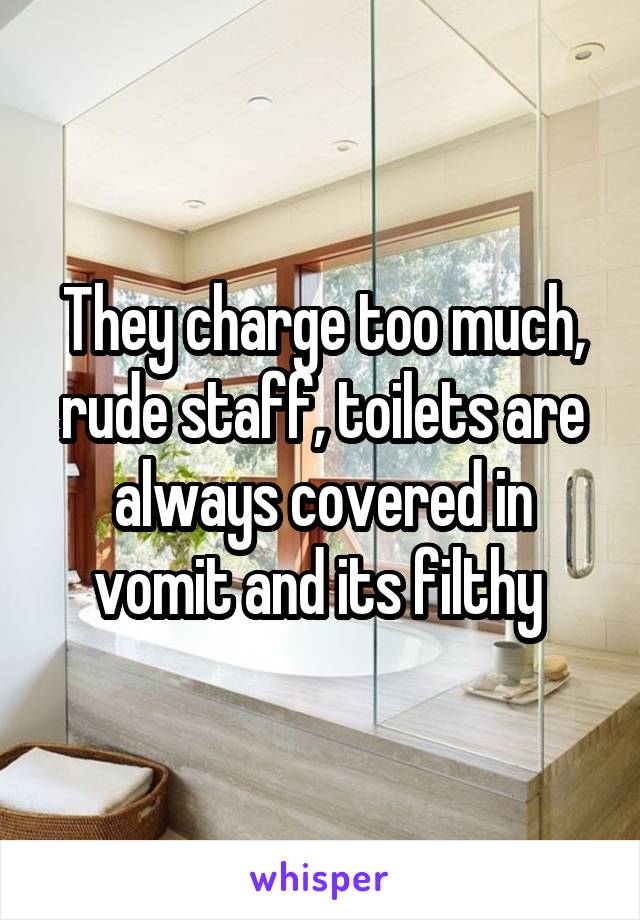 They charge too much, rude staff, toilets are always covered in vomit and its filthy 