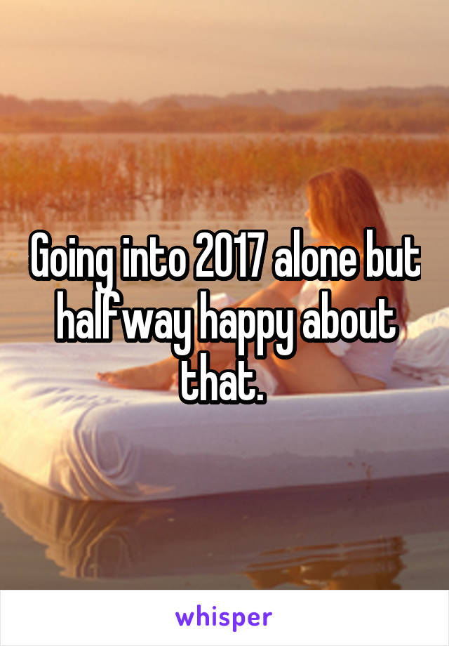 Going into 2017 alone but halfway happy about that. 