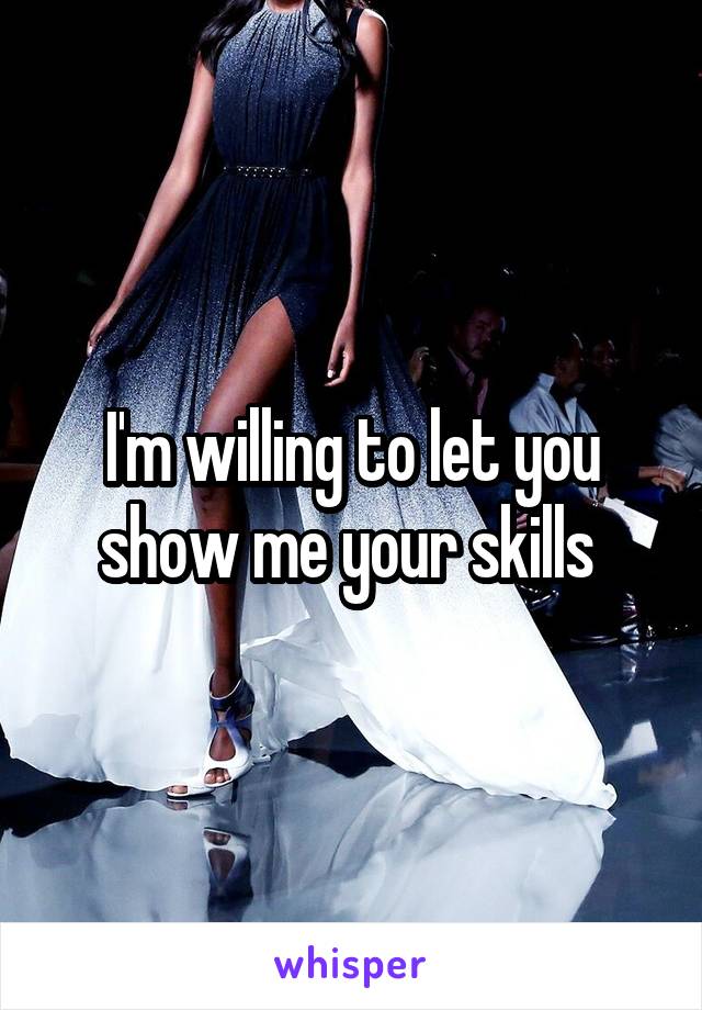 I'm willing to let you show me your skills 