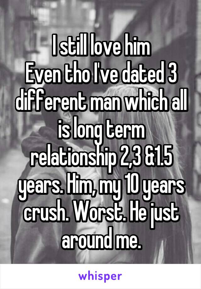 I still love him
Even tho I've dated 3 different man which all is long term relationship 2,3 &1.5 years. Him, my 10 years crush. Worst. He just around me.