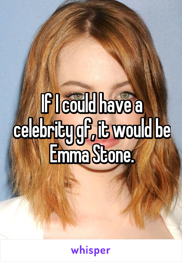 If I could have a celebrity gf, it would be Emma Stone.