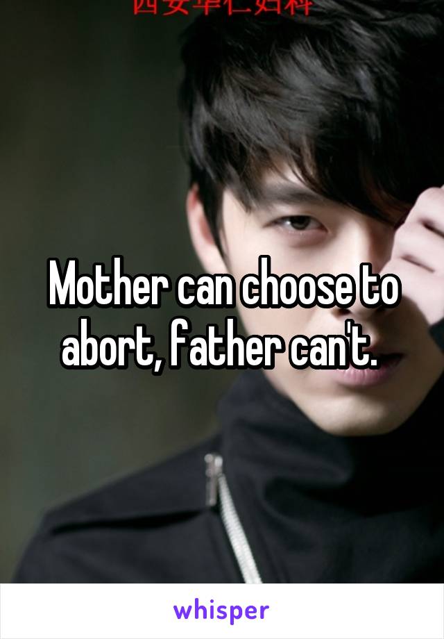 Mother can choose to abort, father can't. 