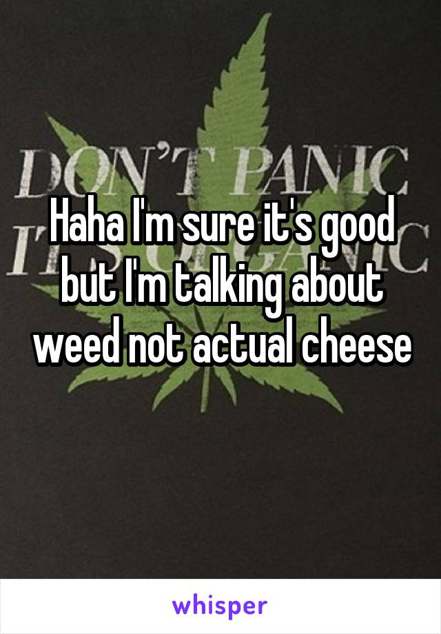 Haha I'm sure it's good but I'm talking about weed not actual cheese 