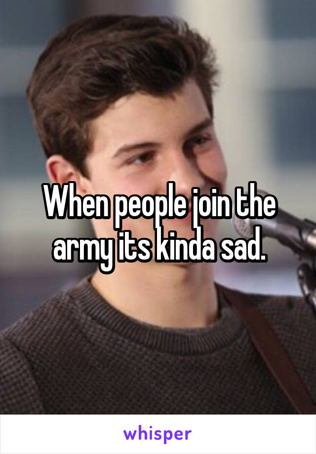 When people join the army its kinda sad.