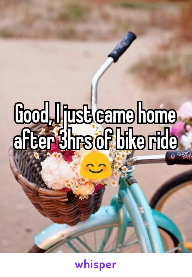 Good, I just came home after 3hrs of bike ride 😊