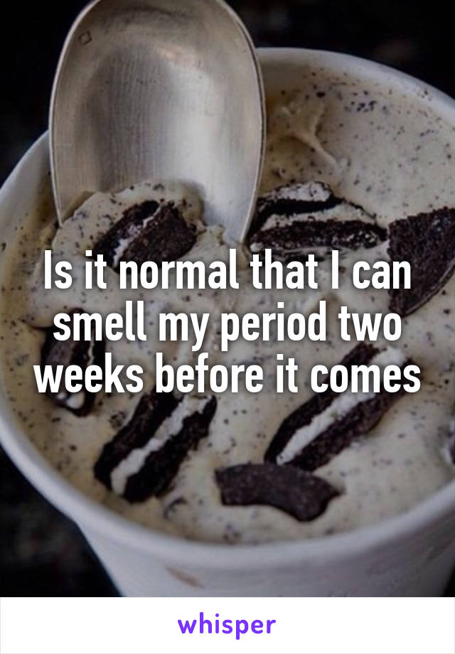 Is it normal that I can smell my period two weeks before it comes