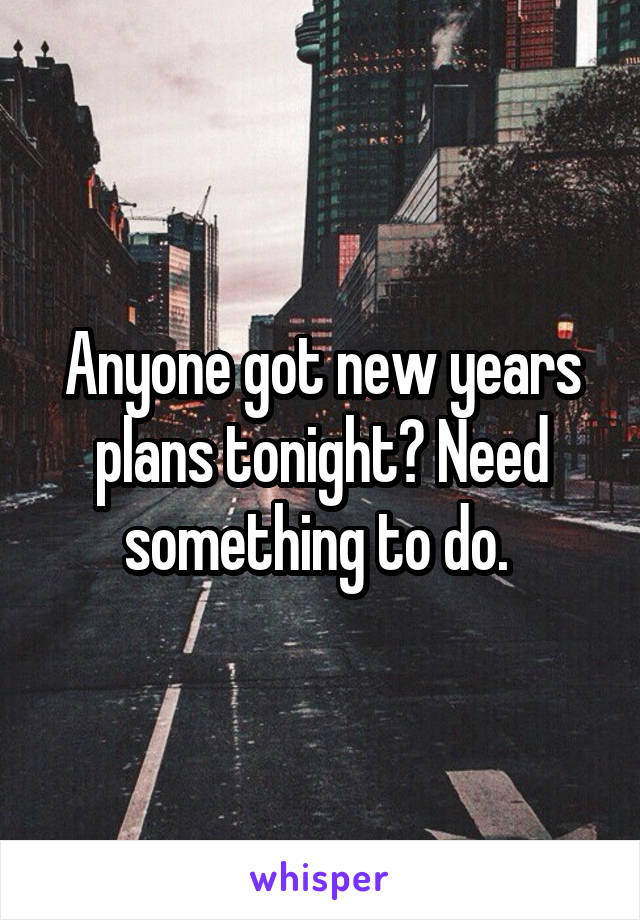 Anyone got new years plans tonight? Need something to do. 