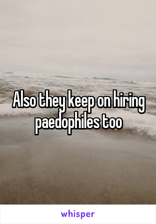 Also they keep on hiring paedophiles too