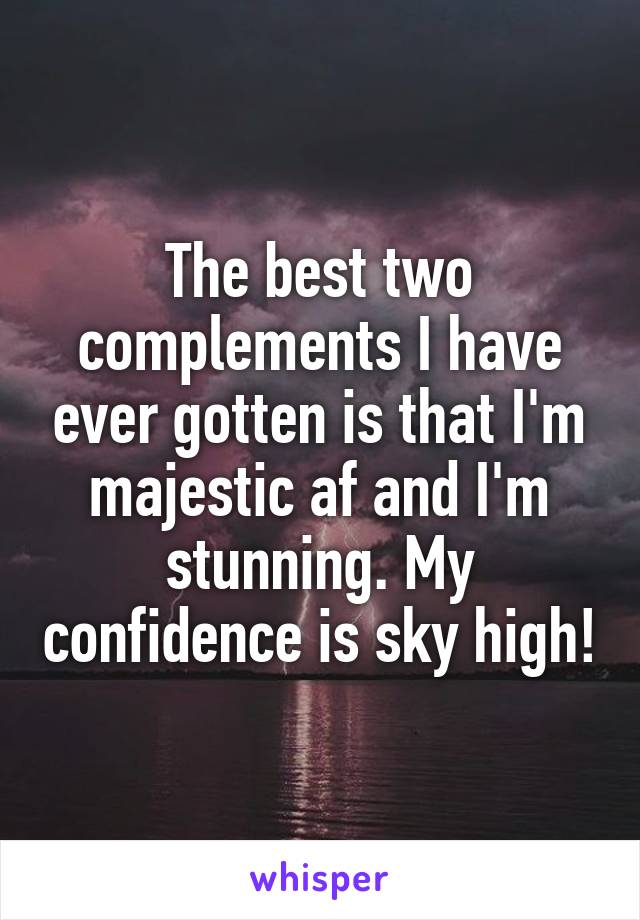 The best two complements I have ever gotten is that I'm majestic af and I'm stunning. My confidence is sky high!