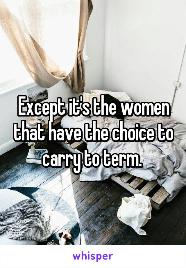 Except it's the women that have the choice to carry to term. 