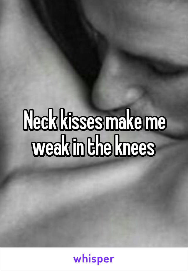 Neck kisses make me weak in the knees 