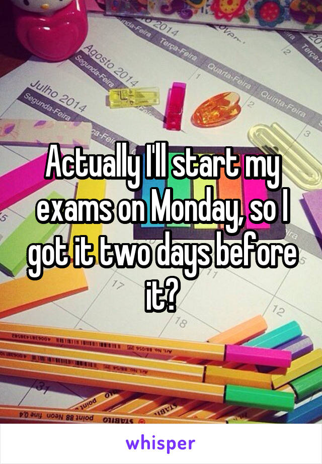 Actually I'll start my exams on Monday, so I got it two days before it😑