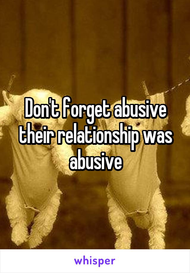 Don't forget abusive their relationship was abusive