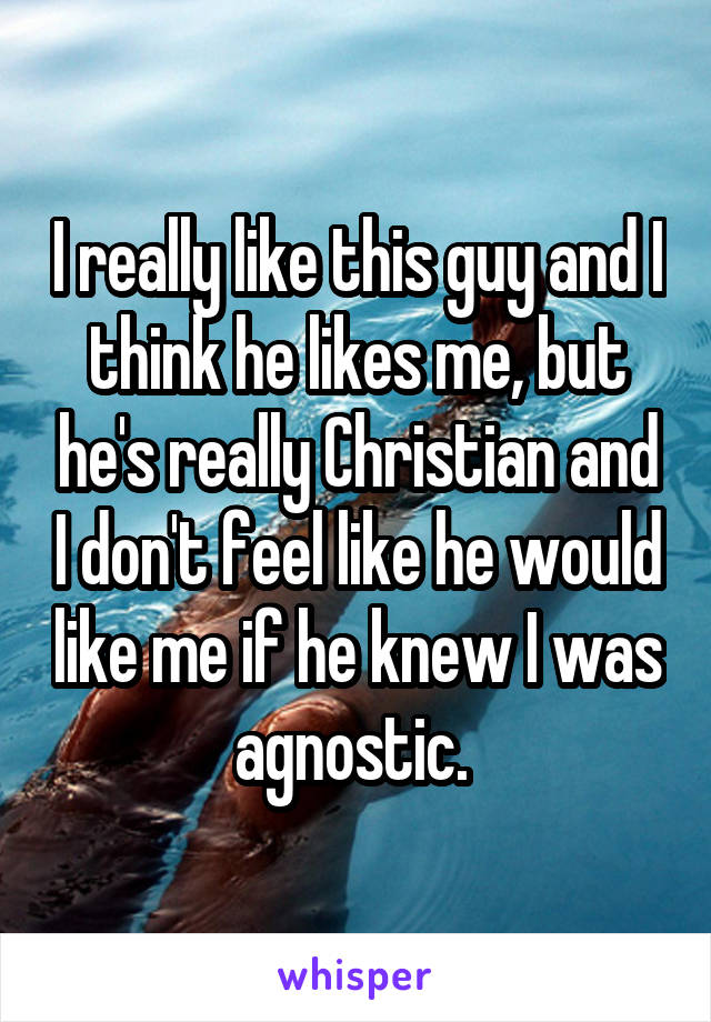 I really like this guy and I think he likes me, but he's really Christian and I don't feel like he would like me if he knew I was agnostic. 