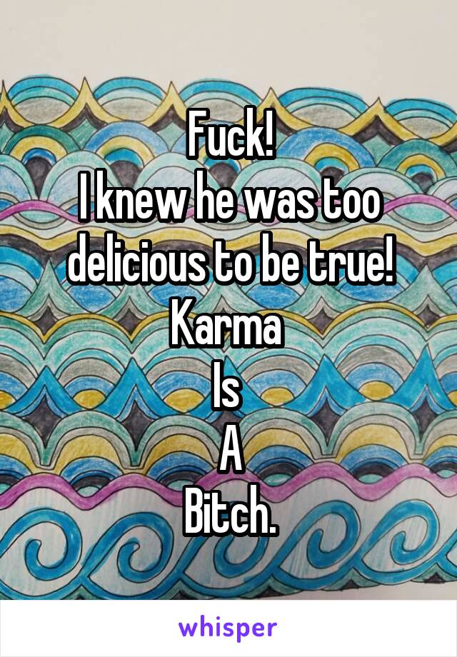 Fuck!
I knew he was too delicious to be true!
Karma 
Is 
A
Bitch.