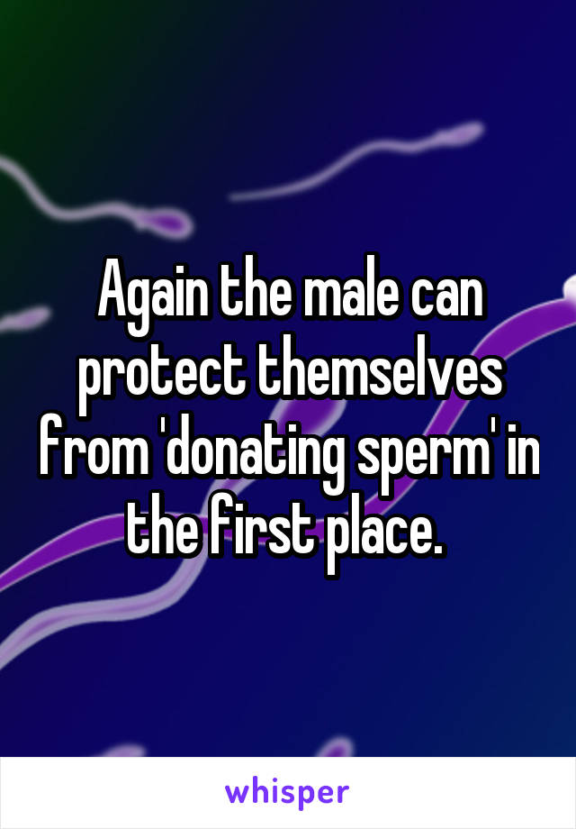 Again the male can protect themselves from 'donating sperm' in the first place. 