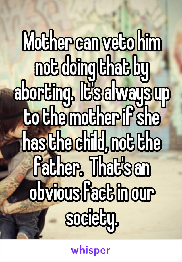 Mother can veto him not doing that by aborting.  It's always up to the mother if she has the child, not the father.  That's an obvious fact in our society.