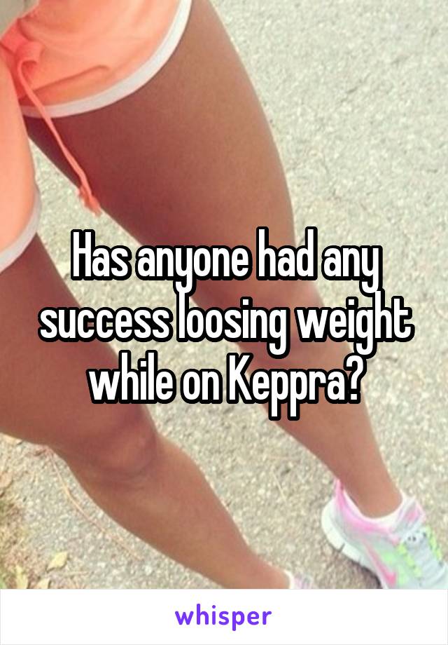 Has anyone had any success loosing weight while on Keppra?