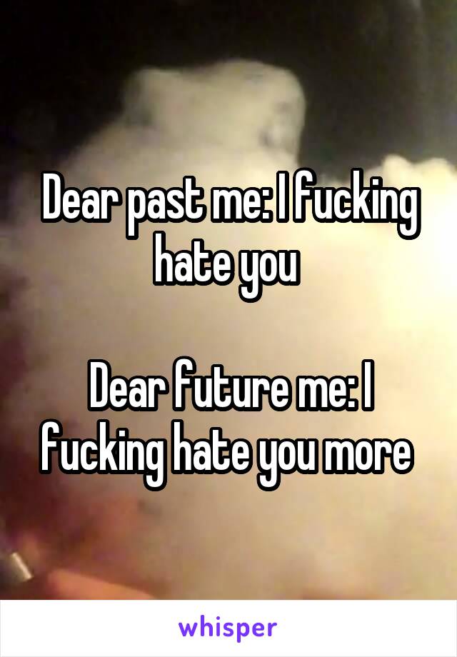 Dear past me: I fucking hate you 

Dear future me: I fucking hate you more 