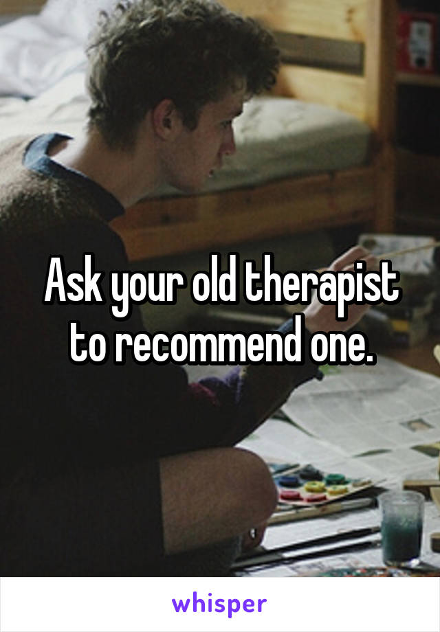 Ask your old therapist to recommend one.