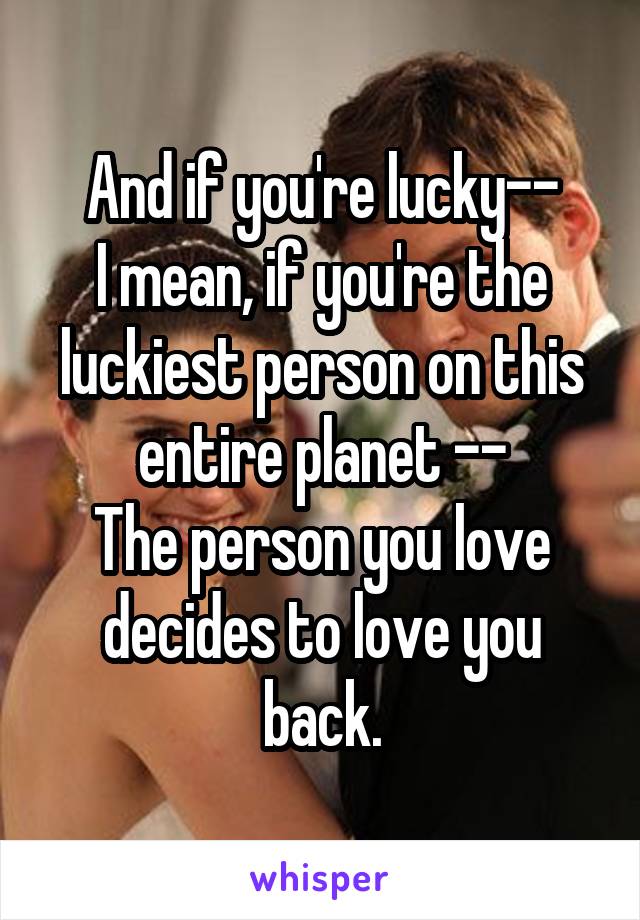 And if you're lucky--
I mean, if you're the luckiest person on this entire planet --
The person you love decides to love you back.