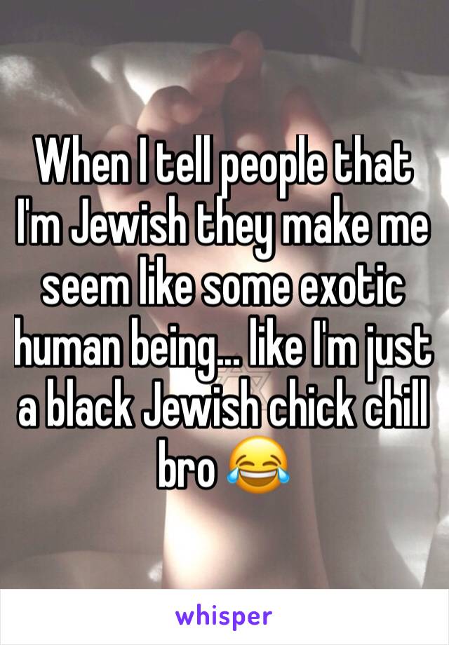 When I tell people that I'm Jewish they make me seem like some exotic human being... like I'm just a black Jewish chick chill bro 😂