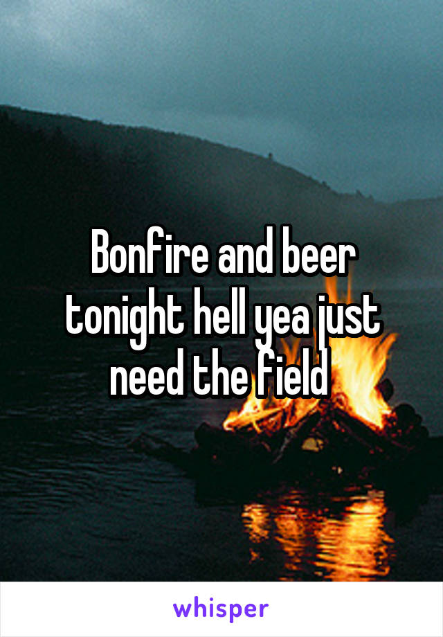 Bonfire and beer tonight hell yea just need the field 