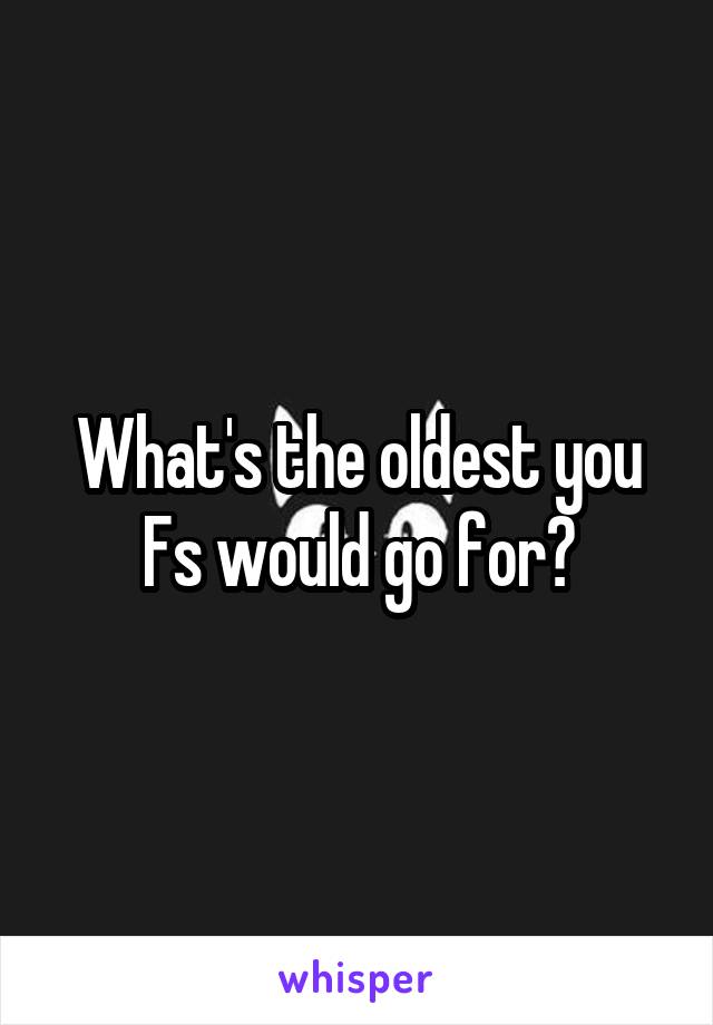 What's the oldest you Fs would go for?