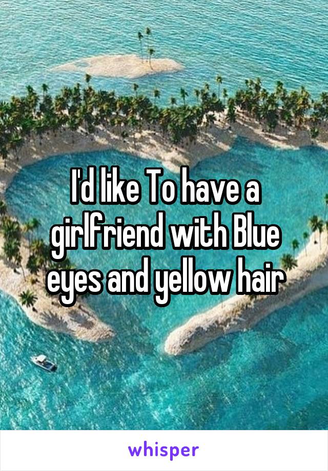 I'd like To have a girlfriend with Blue eyes and yellow hair