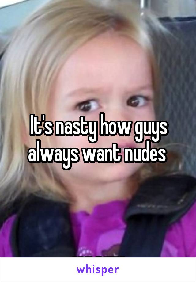 It's nasty how guys always want nudes 