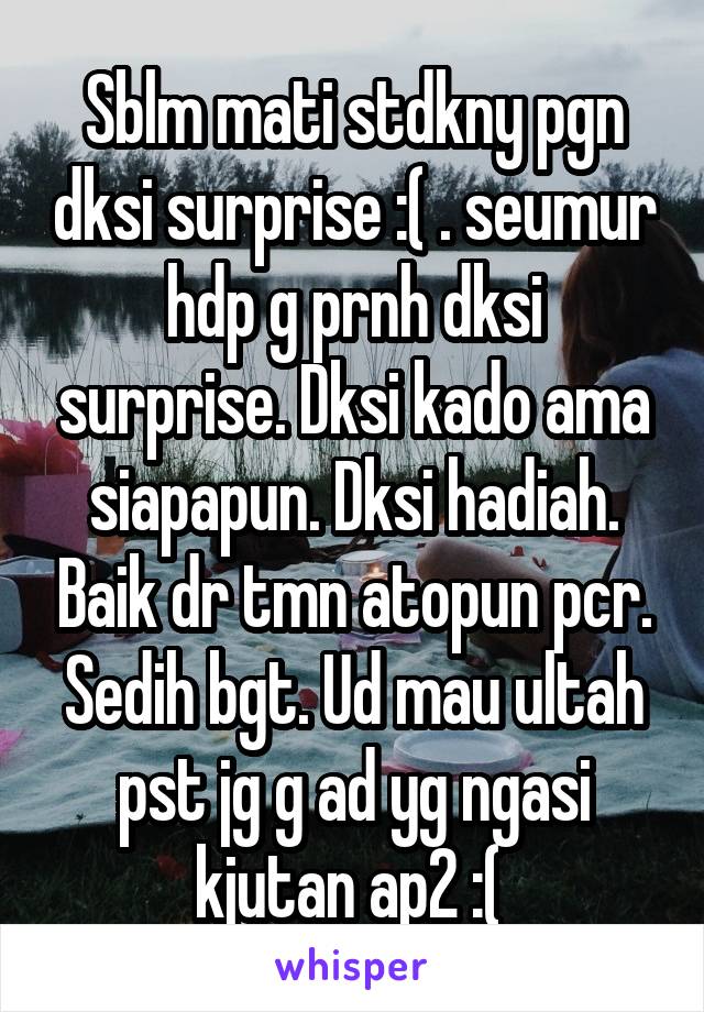 Sblm mati stdkny pgn dksi surprise :( . seumur hdp g prnh dksi surprise. Dksi kado ama siapapun. Dksi hadiah. Baik dr tmn atopun pcr. Sedih bgt. Ud mau ultah pst jg g ad yg ngasi kjutan ap2 :( 