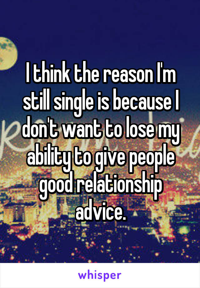 I think the reason I'm still single is because I don't want to lose my ability to give people good relationship advice.