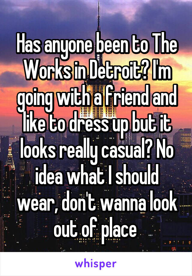 Has anyone been to The Works in Detroit? I'm going with a friend and like to dress up but it looks really casual? No idea what I should wear, don't wanna look out of place 